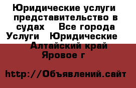 Юридические услуги, представительство в судах. - Все города Услуги » Юридические   . Алтайский край,Яровое г.